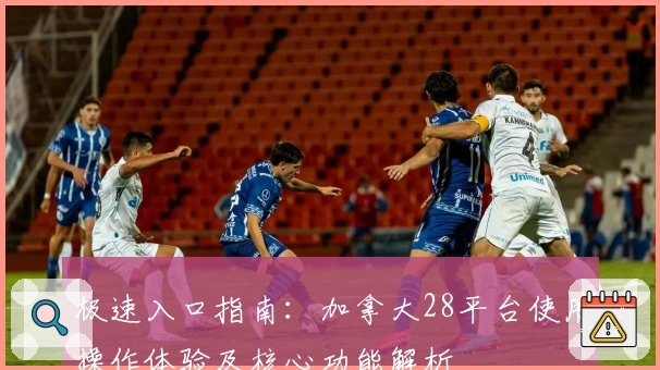 极速入口指南:加拿大28平台使用操作体验及核心功能解析