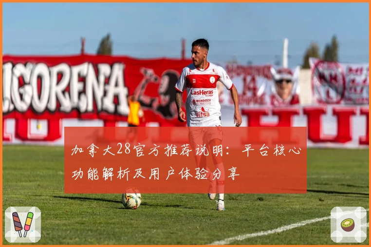 加拿大28官方推荐说明：平台核心功能解析及用户体验分享