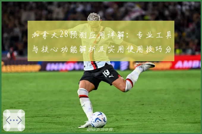 加拿大28预测应用详解：专业工具与核心功能解析及实用使用技巧分享