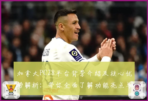 加拿大PC28平台背景介绍及核心优势解析：带你全面了解功能亮点与使用体验