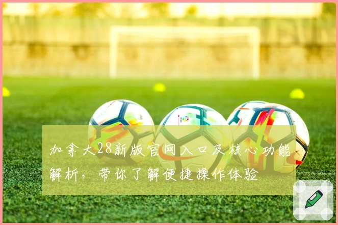 加拿大28新版官网入口及核心功能解析，带你了解便捷操作体验