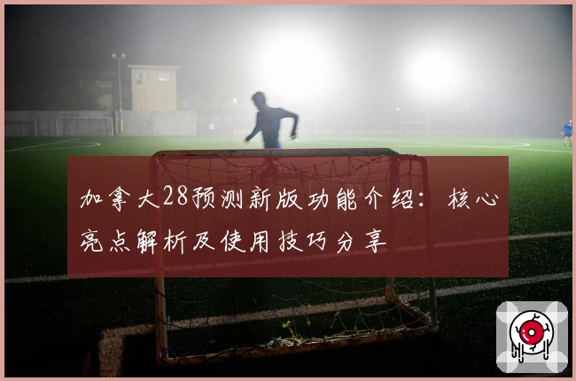 加拿大28预测新版功能介绍：核心亮点解析及使用技巧分享