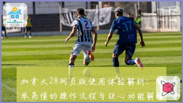 加拿大28网页版使用体验解析：简单易懂的操作流程与核心功能解读
