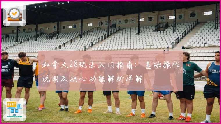 加拿大28玩法入门指南：基础操作说明及核心功能解析详解