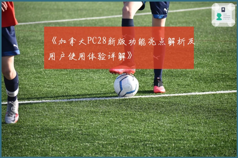 《加拿大PC28新版功能亮点解析及用户使用体验详解》