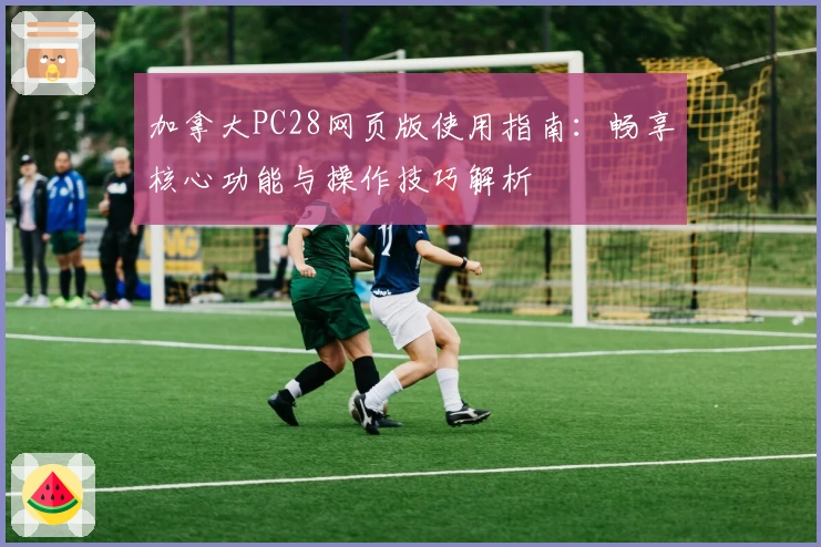 加拿大PC28网页版使用指南：畅享核心功能与操作技巧解析