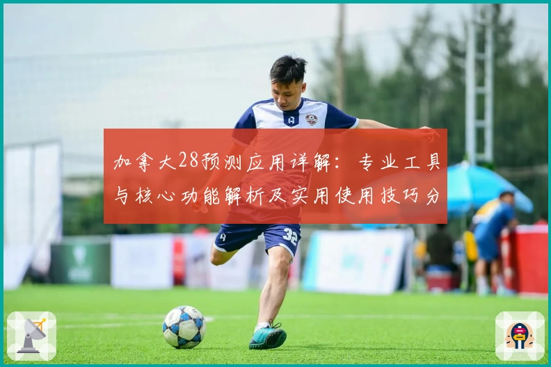 加拿大28预测应用详解：专业工具与核心功能解析及实用使用技巧分享