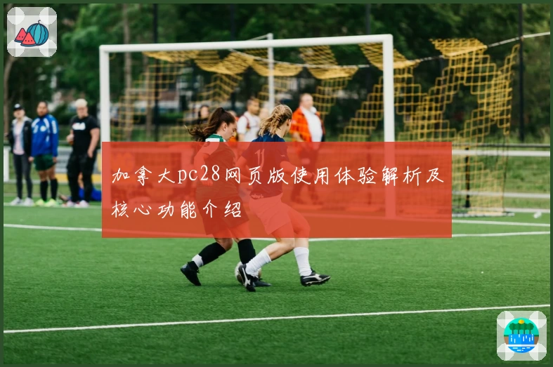 加拿大pc28网页版使用体验解析及核心功能介绍