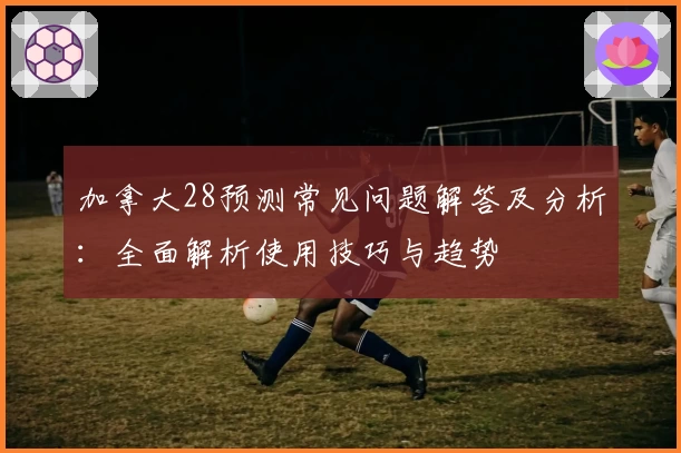 加拿大28预测常见问题解答及分析：全面解析使用技巧与趋势
