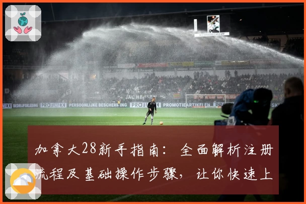加拿大28新手指南：全面解析注册流程及基础操作步骤，让你快速上手游戏体验