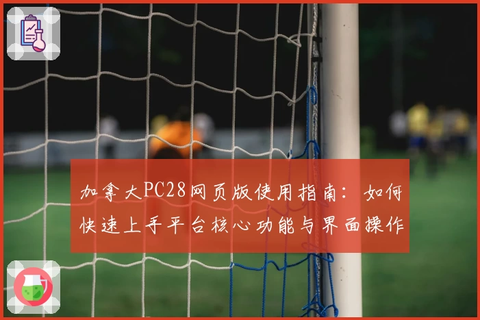 加拿大PC28网页版使用指南:如何快速上手平台核心功能与界面操作解析