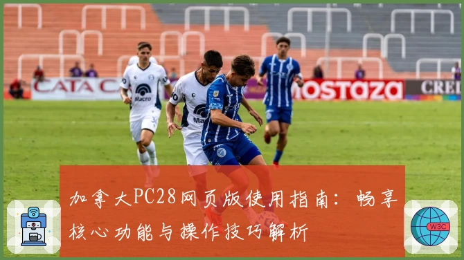 加拿大PC28网页版使用指南：畅享核心功能与操作技巧解析