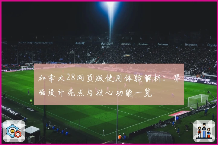 加拿大28网页版使用体验解析：界面设计亮点与核心功能一览