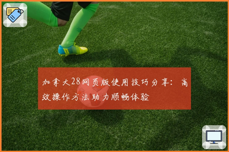 加拿大28网页版使用技巧分享：高效操作方法助力顺畅体验