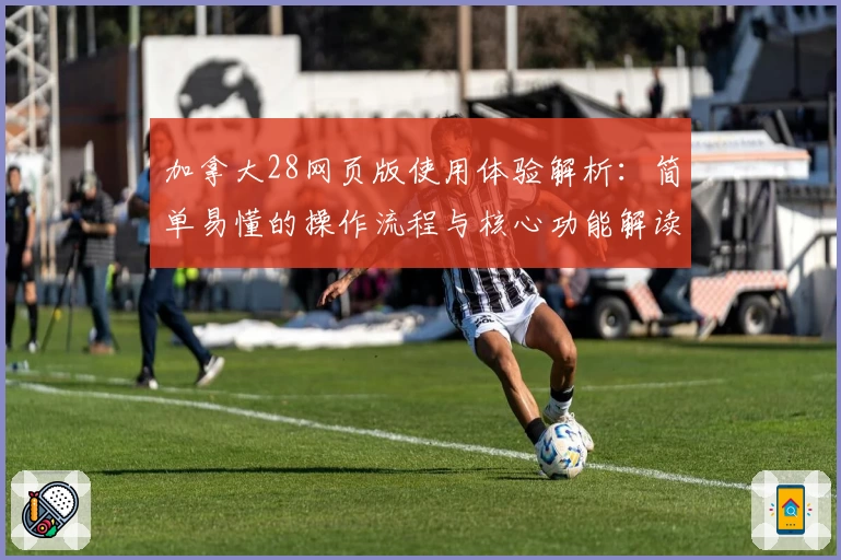 加拿大28网页版使用体验解析：简单易懂的操作流程与核心功能解读