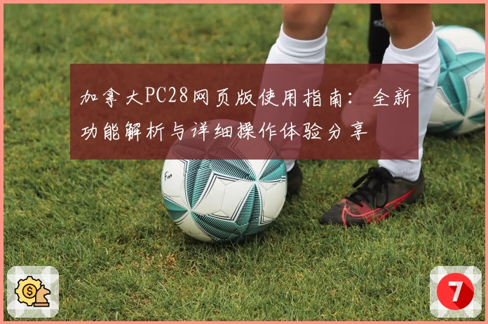 加拿大PC28网页版使用指南：全新功能解析与详细操作体验分享