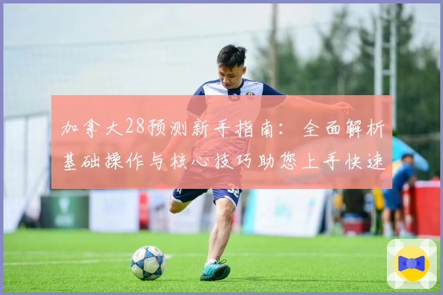加拿大28预测新手指南：全面解析基础操作与核心技巧助您上手快速掌握