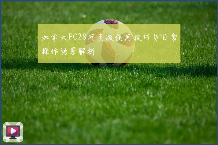 加拿大PC28网页版使用技巧与日常操作场景解析