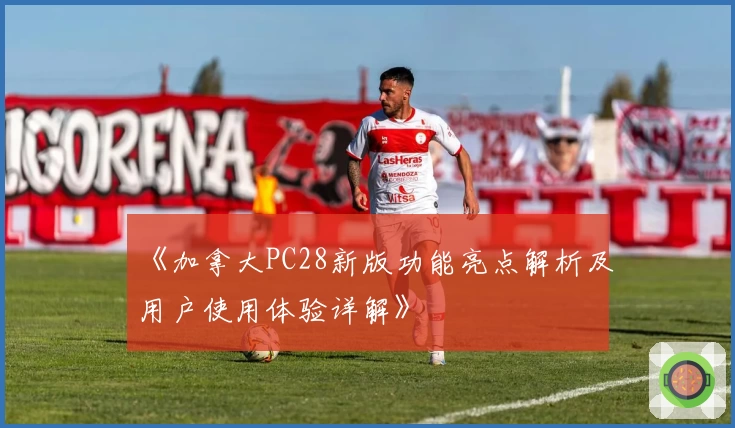 《加拿大PC28新版功能亮点解析及用户使用体验详解》