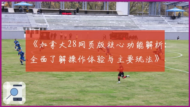 《加拿大28网页版核心功能解析：全面了解操作体验与主要玩法》