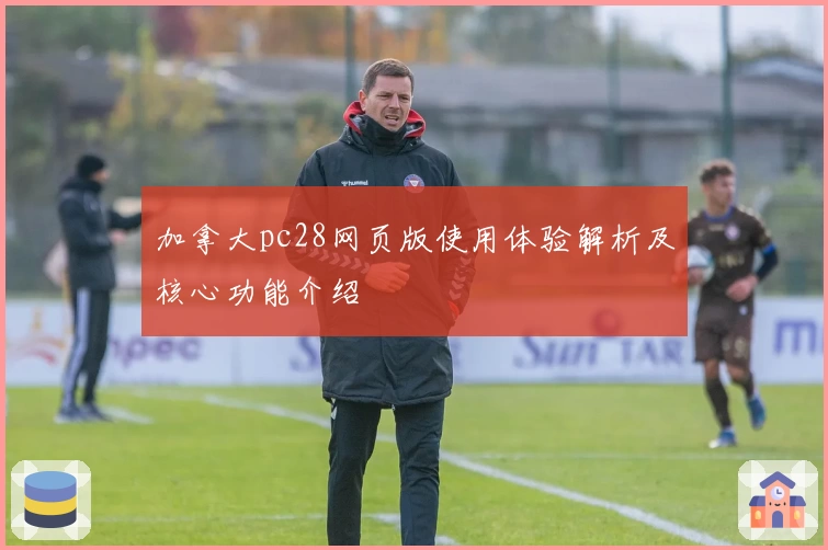 加拿大pc28网页版使用体验解析及核心功能介绍