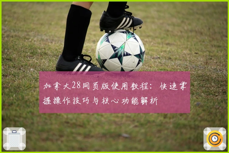 加拿大28网页版使用教程：快速掌握操作技巧与核心功能解析