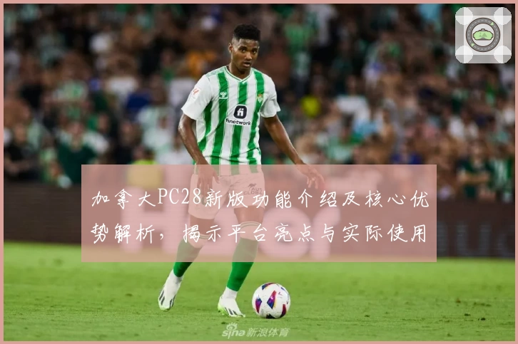 加拿大PC28新版功能介绍及核心优势解析，揭示平台亮点与实际使用体验